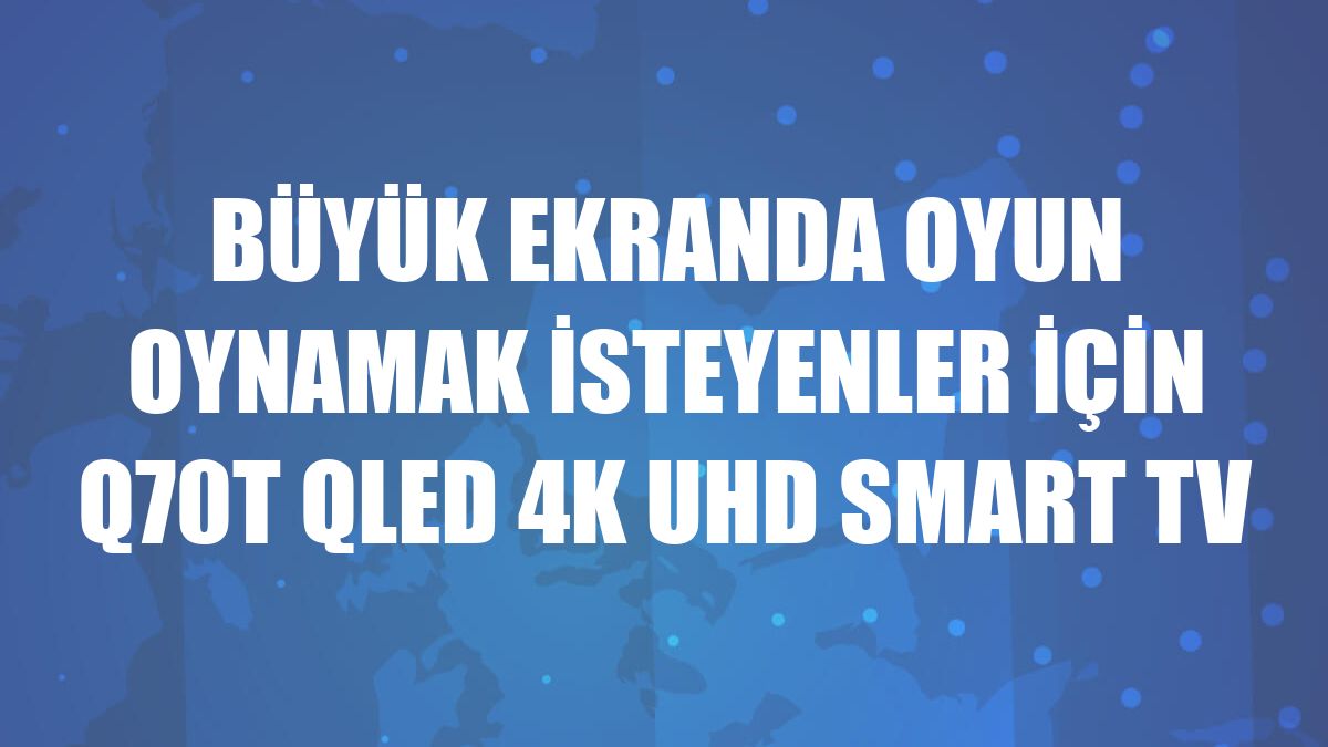 Büyük ekranda oyun oynamak isteyenler için Q70T QLED 4K UHD Smart TV