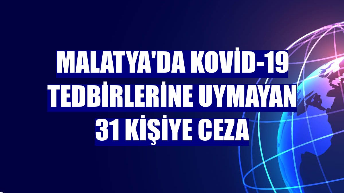 Malatya'da Kovid-19 tedbirlerine uymayan 31 kişiye ceza
