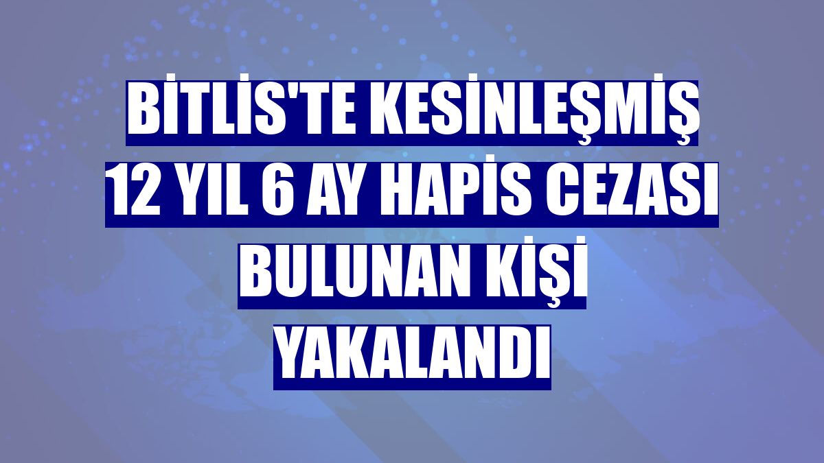 Bitlis'te kesinleşmiş 12 yıl 6 ay hapis cezası bulunan kişi yakalandı