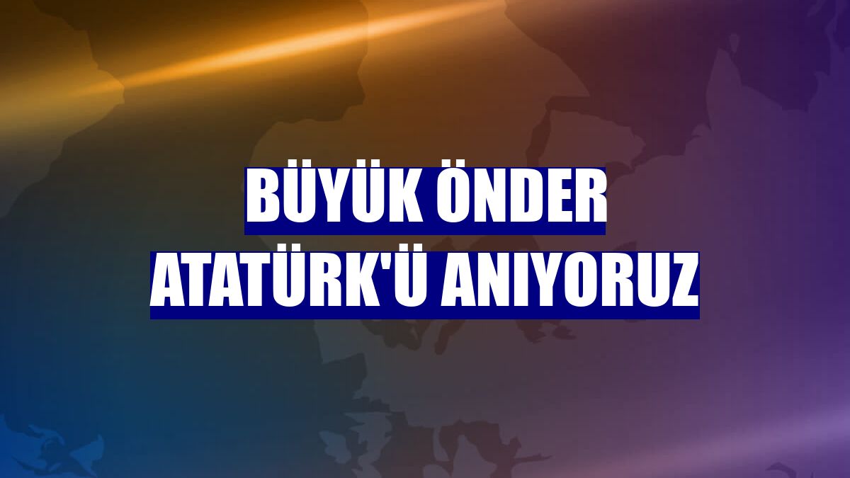 Büyük Önder Atatürk'ü anıyoruz