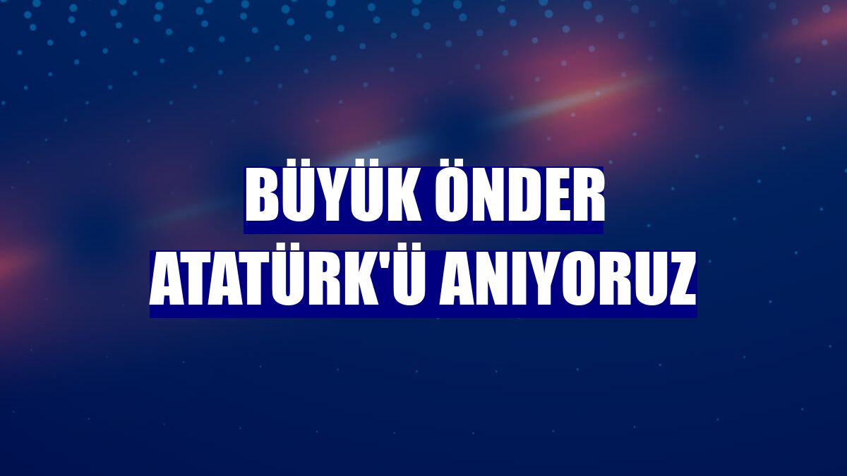 Büyük Önder Atatürk'ü anıyoruz