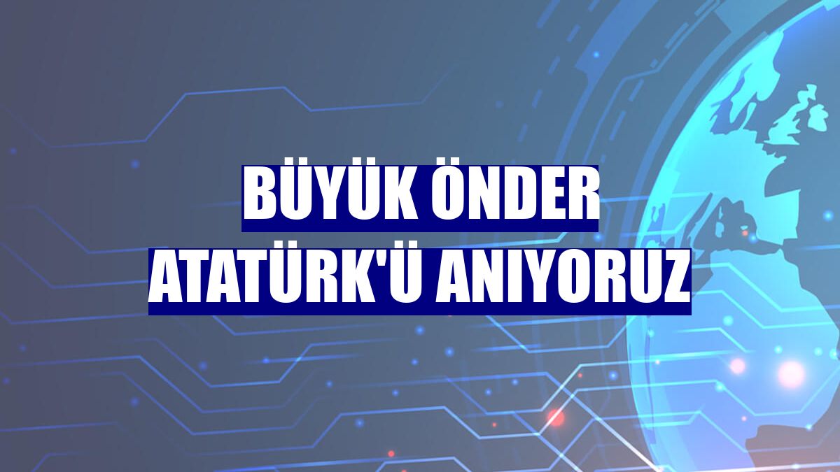 Büyük Önder Atatürk'ü anıyoruz