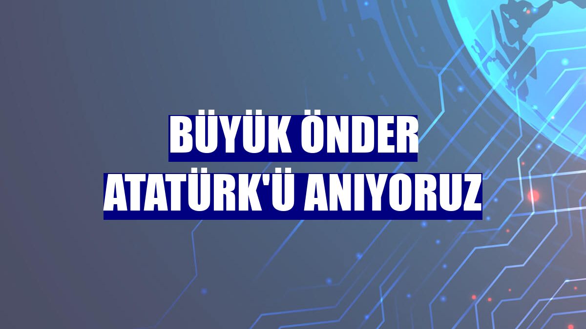 Büyük Önder Atatürk'ü anıyoruz