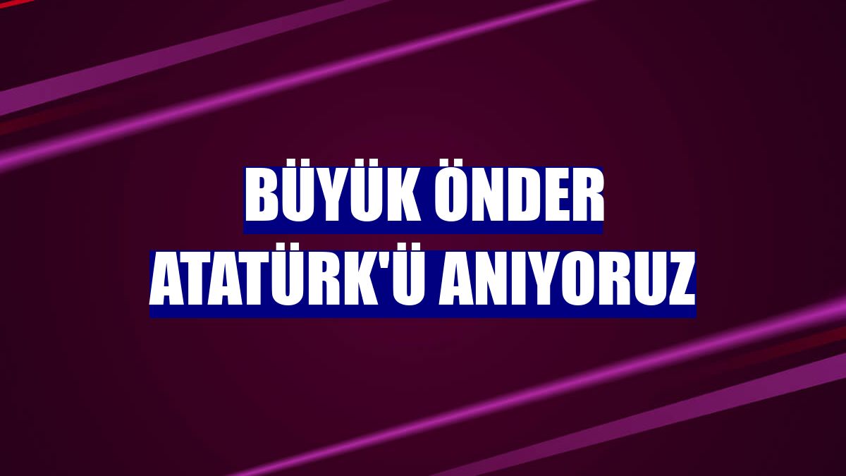 Büyük Önder Atatürk'ü anıyoruz