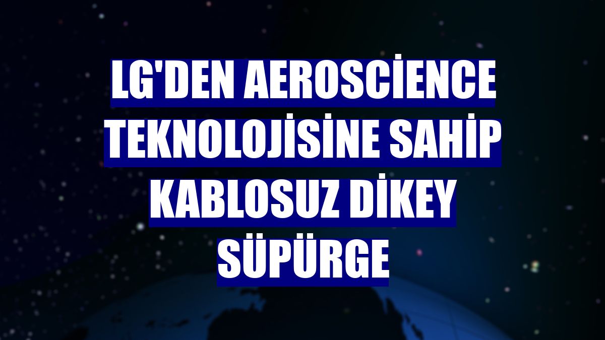 LG'den Aeroscience teknolojisine sahip kablosuz dikey süpürge