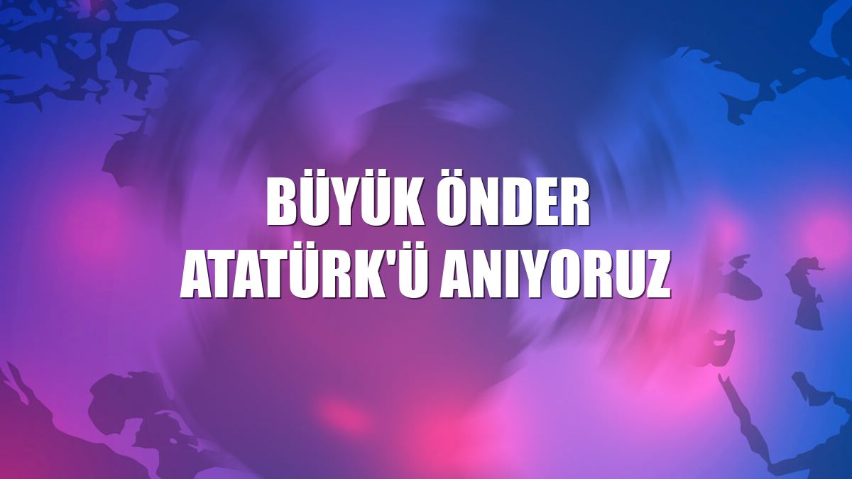 Büyük Önder Atatürk'ü anıyoruz