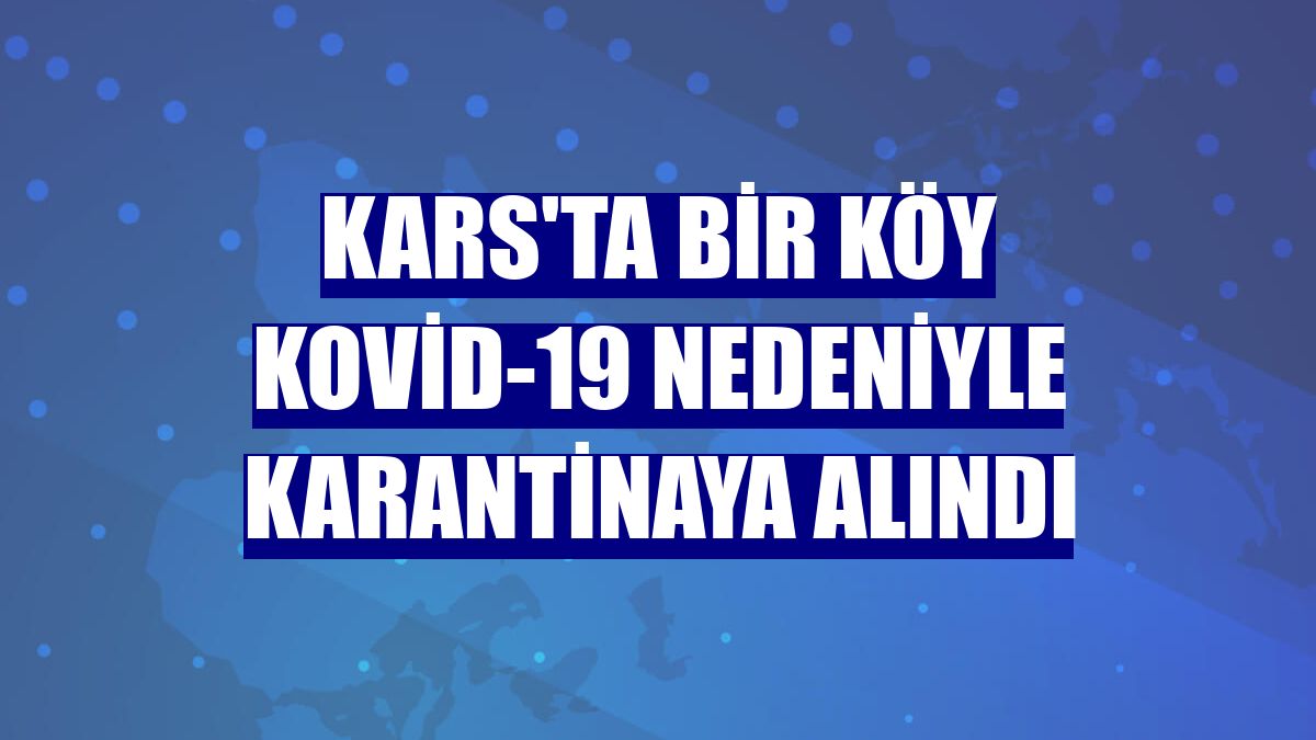 Kars'ta bir köy Kovid-19 nedeniyle karantinaya alındı