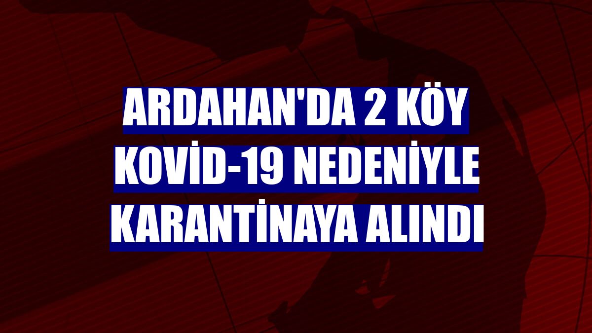 Ardahan'da 2 köy Kovid-19 nedeniyle karantinaya alındı