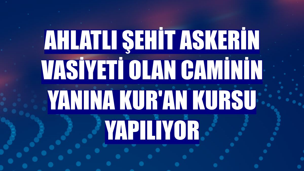 Ahlatlı şehit askerin vasiyeti olan caminin yanına Kur'an kursu yapılıyor