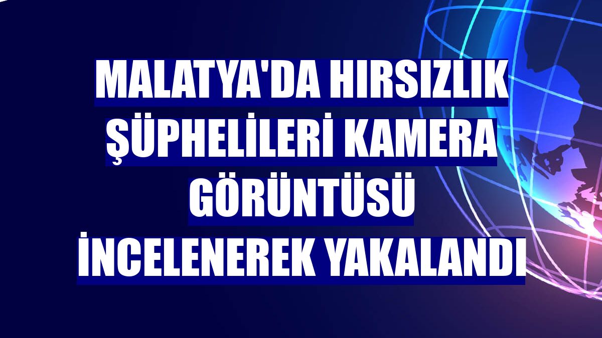 Malatya'da hırsızlık şüphelileri kamera görüntüsü incelenerek yakalandı