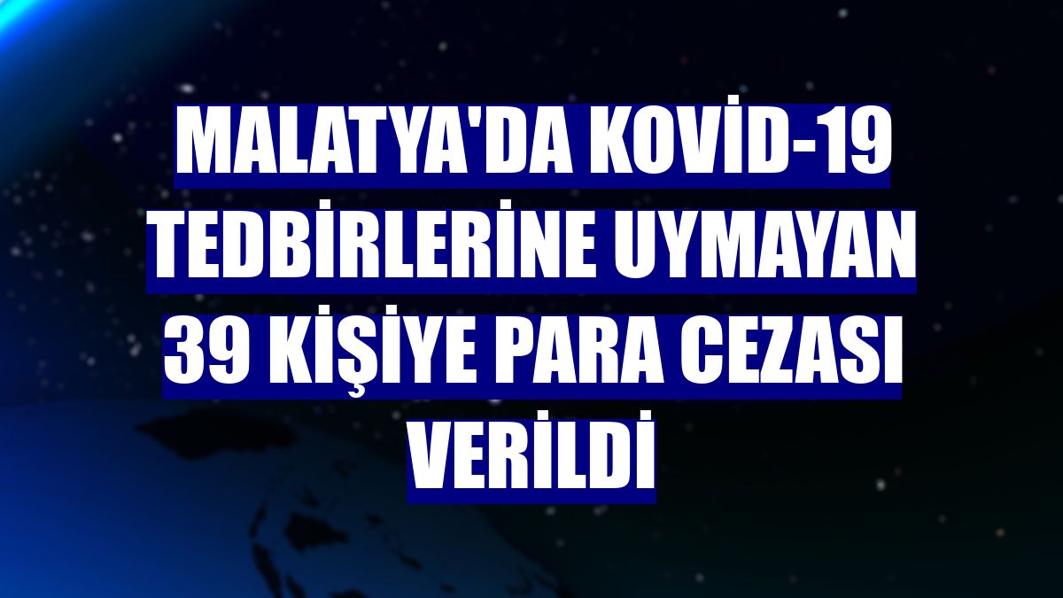 Malatya'da Kovid-19 tedbirlerine uymayan 39 kişiye para cezası verildi