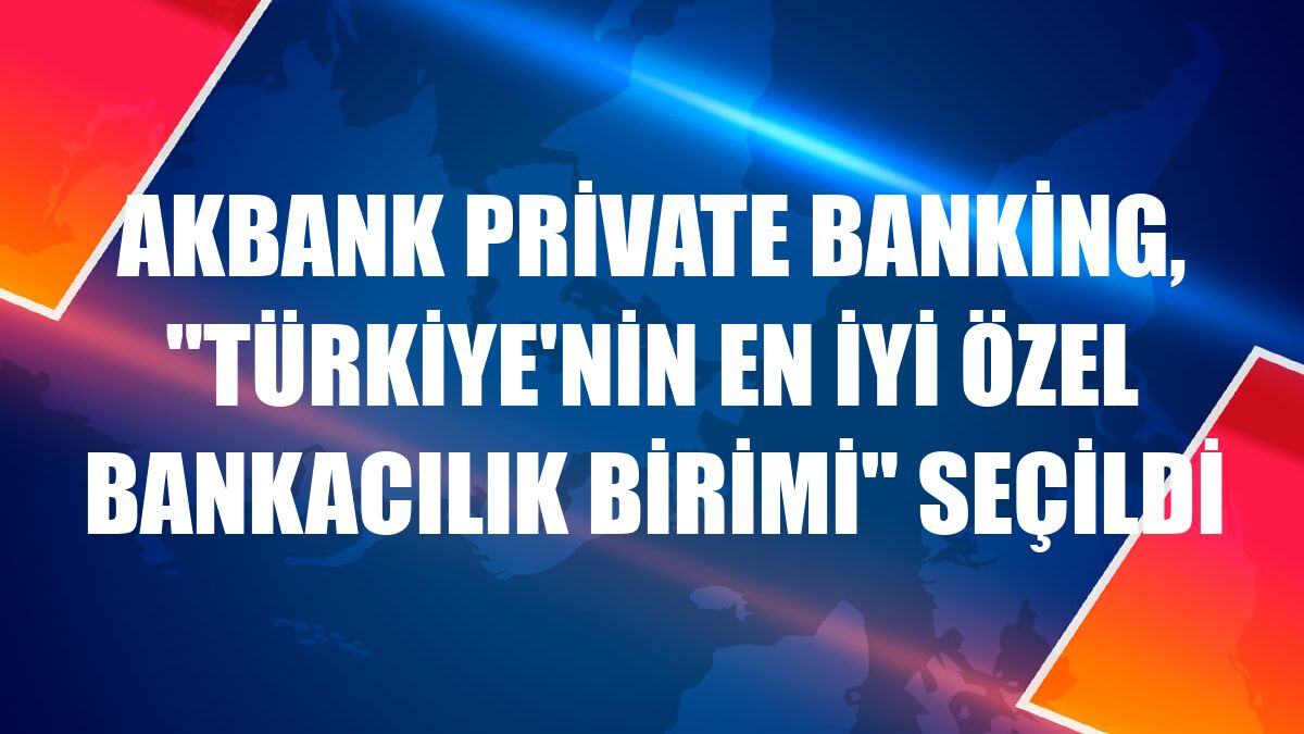 Akbank Private Banking, 'Türkiye'nin En İyi Özel Bankacılık Birimi' seçildi