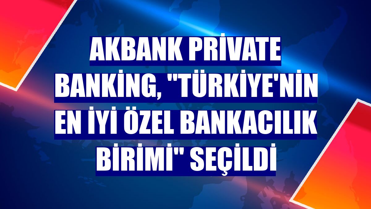 Akbank Private Banking, "Türkiye'nin En İyi Özel Bankacılık Birimi" seçildi