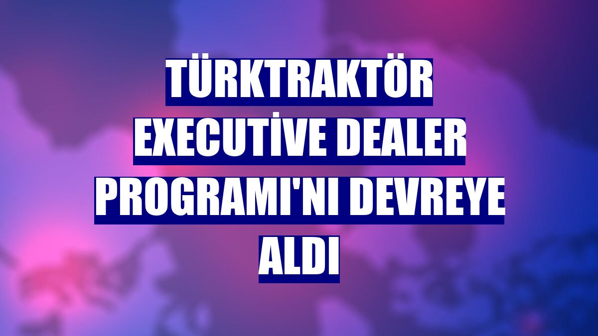 TürkTraktör Executive Dealer Programı'nı devreye aldı