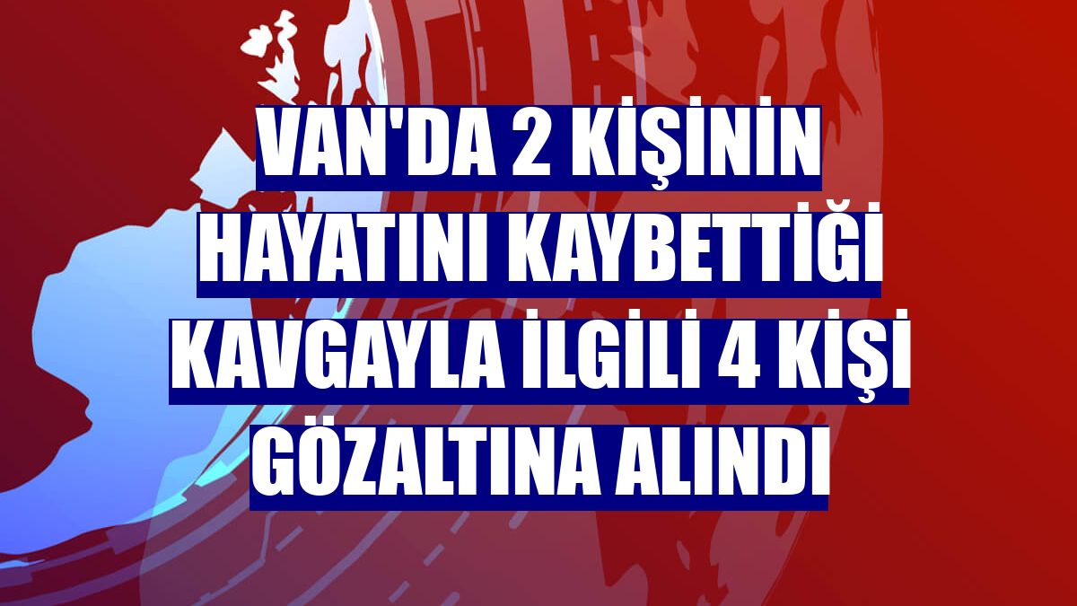 Van'da 2 kişinin hayatını kaybettiği kavgayla ilgili 4 kişi gözaltına alındı