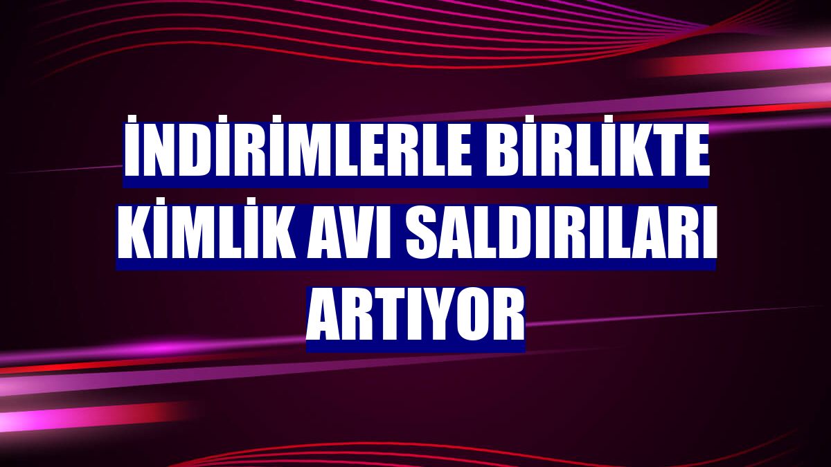 İndirimlerle birlikte kimlik avı saldırıları artıyor