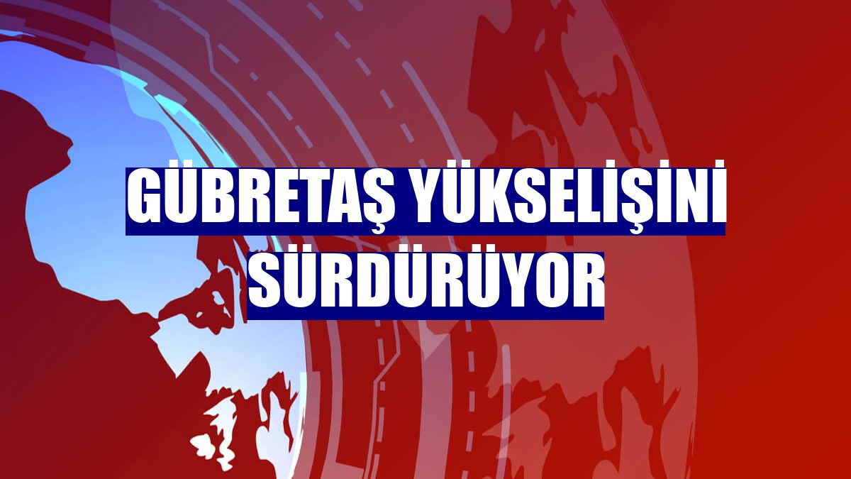 GÜBRETAŞ yükselişini sürdürüyor