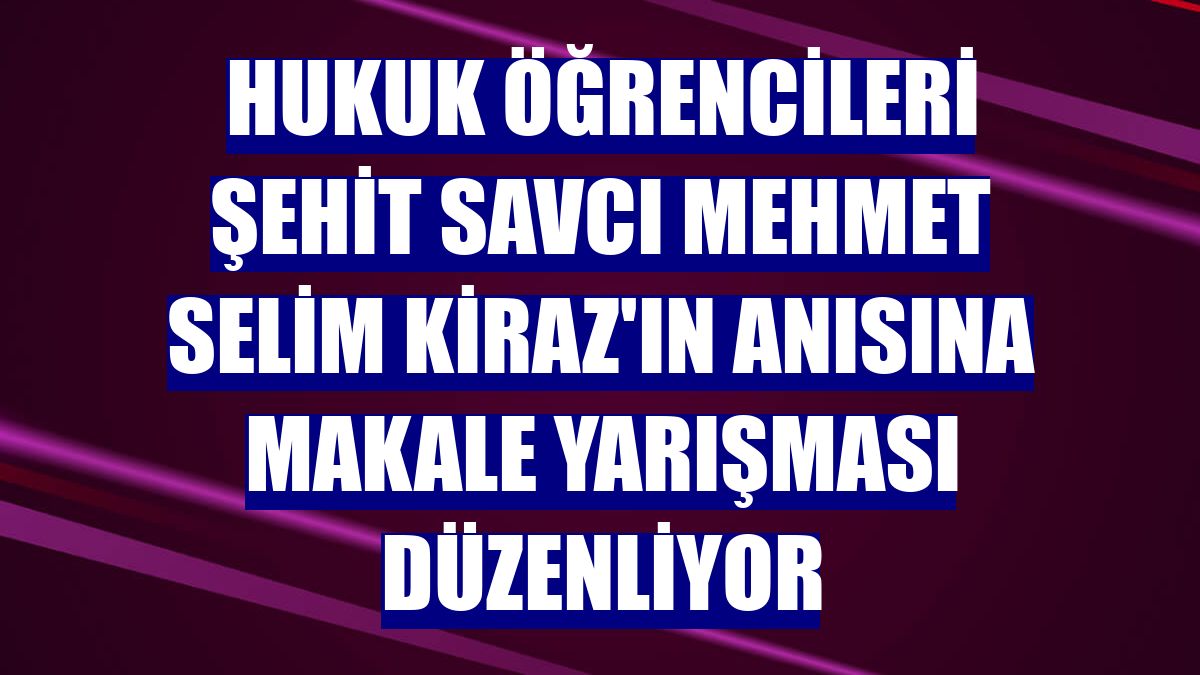 Hukuk öğrencileri şehit Savcı Mehmet Selim Kiraz'ın anısına makale yarışması düzenliyor