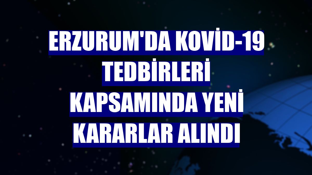Erzurum'da Kovid-19 tedbirleri kapsamında yeni kararlar alındı
