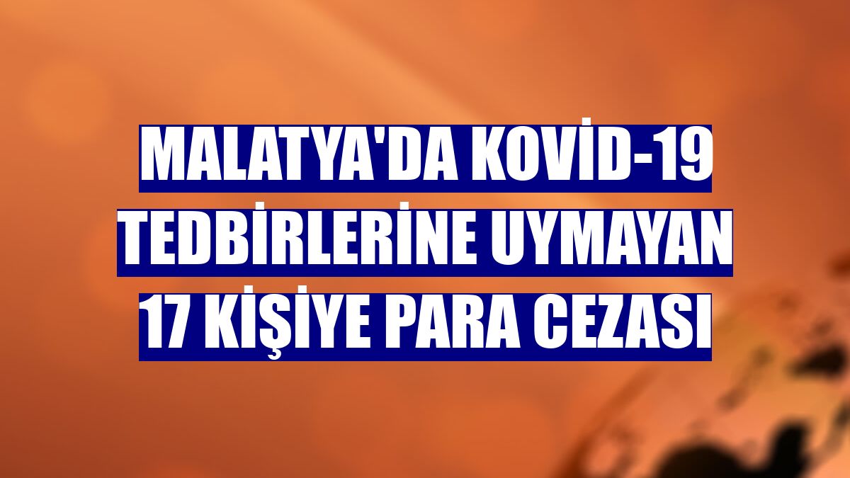 Malatya'da Kovid-19 tedbirlerine uymayan 17 kişiye para cezası