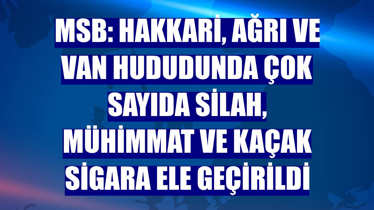 MSB: Hakkari, Ağrı ve Van hududunda çok sayıda silah, mühimmat ve kaçak sigara ele geçirildi