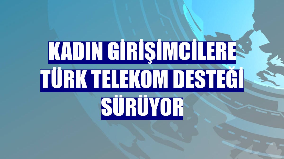 Kadın girişimcilere Türk Telekom desteği sürüyor