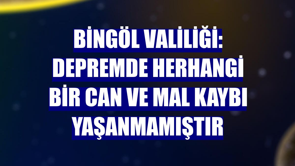 Bingöl Valiliği: Depremde herhangi bir can ve mal kaybı yaşanmamıştır