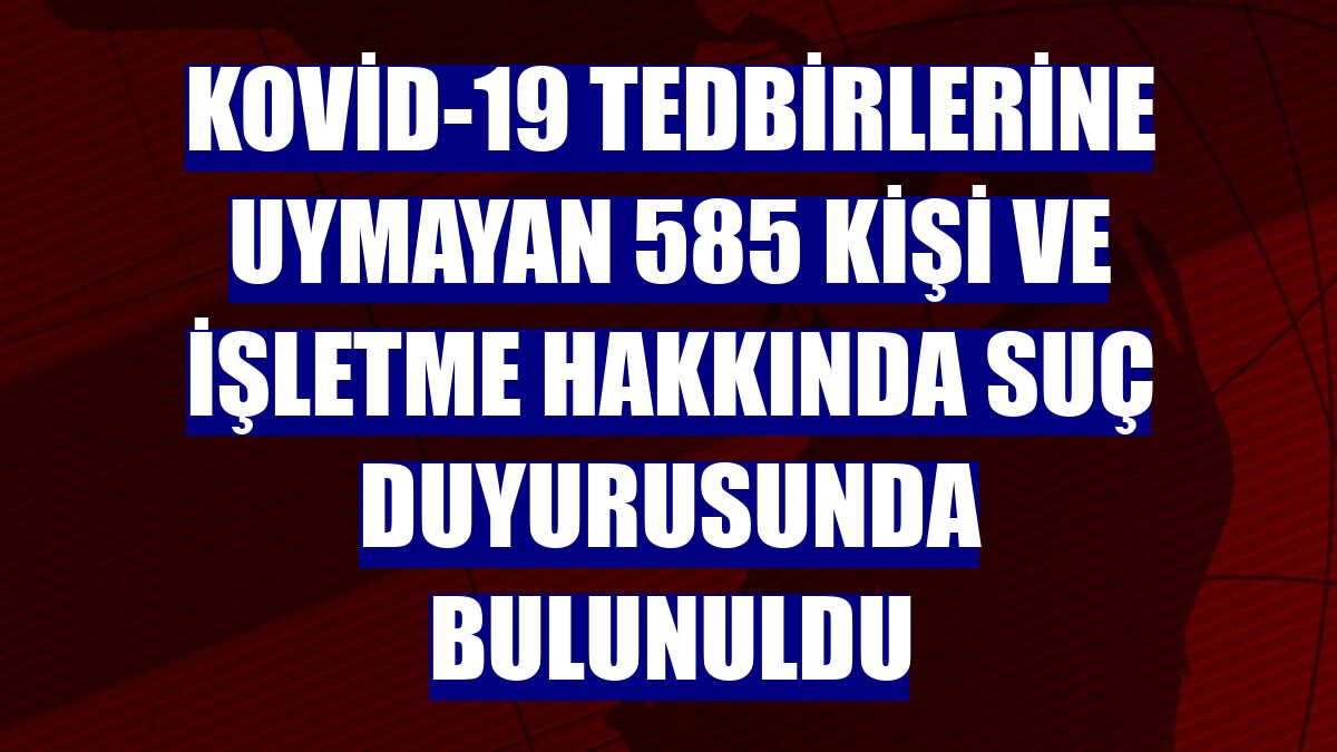 Kovid-19 tedbirlerine uymayan 585 kişi ve işletme hakkında suç duyurusunda bulunuldu