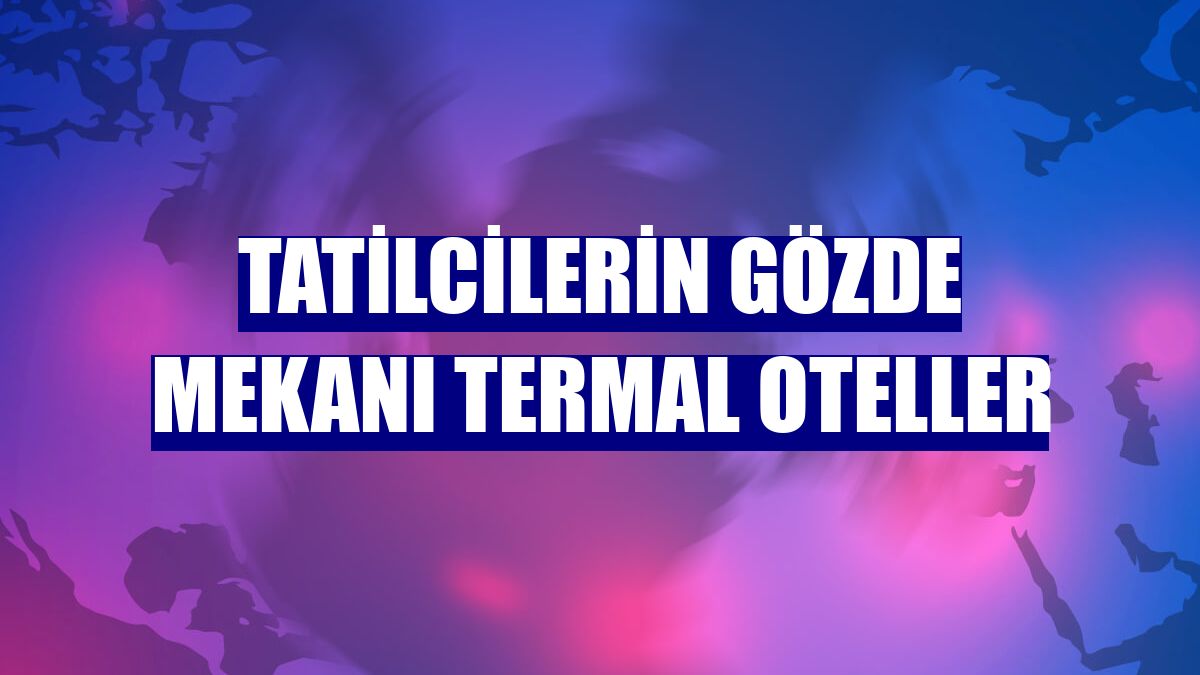Tatilcilerin gözde mekanı termal oteller