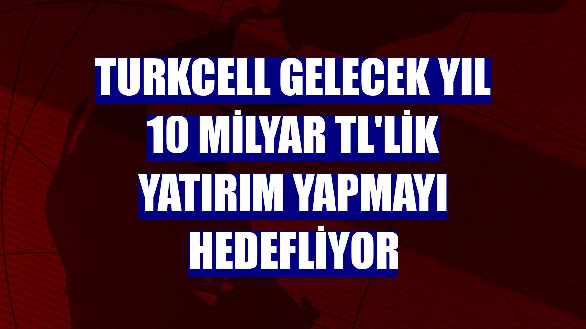 Turkcell gelecek yıl 10 milyar TL'lik yatırım yapmayı hedefliyor