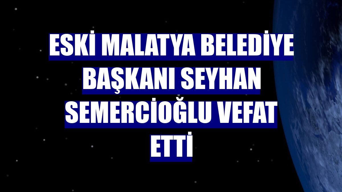 Eski Malatya Belediye Başkanı Seyhan Semercioğlu vefat etti