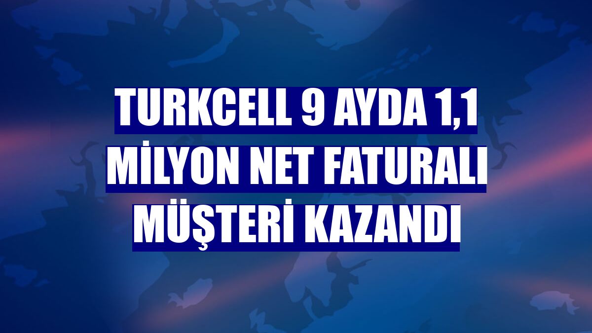 Turkcell 9 ayda 1,1 milyon net faturalı müşteri kazandı