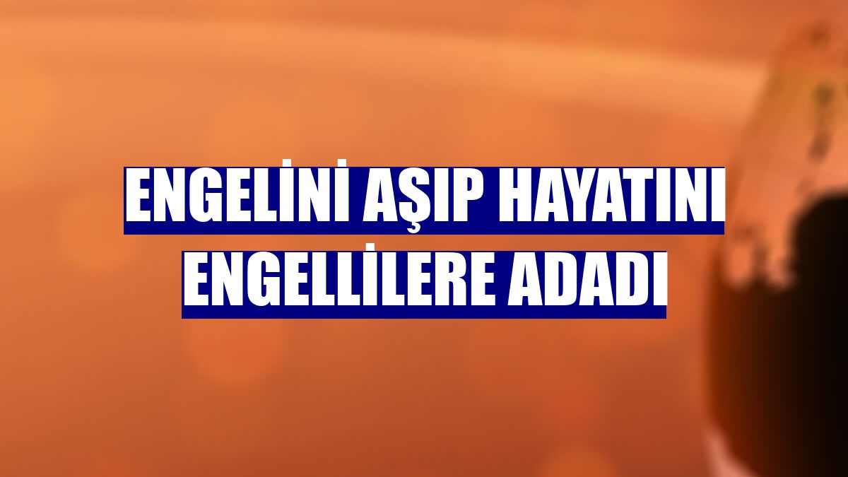 Engelini aşıp hayatını engellilere adadı