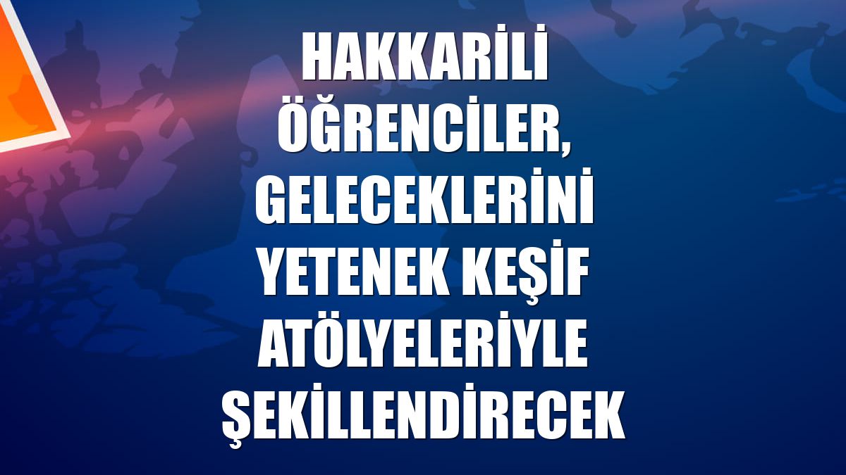 Hakkarili öğrenciler, geleceklerini yetenek keşif atölyeleriyle şekillendirecek