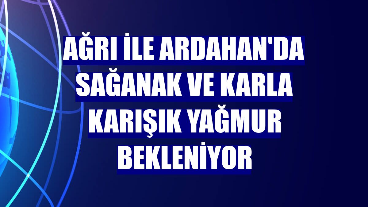Ağrı ile Ardahan'da sağanak ve karla karışık yağmur bekleniyor