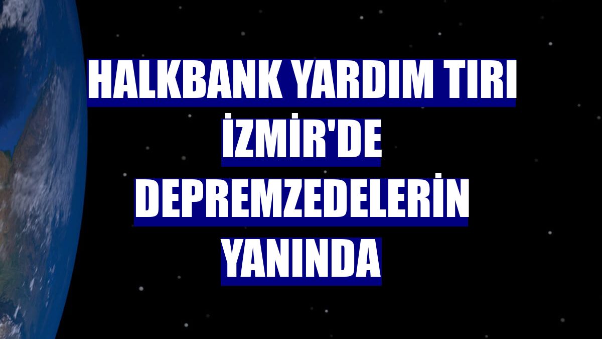 Halkbank yardım tırı İzmir'de depremzedelerin yanında