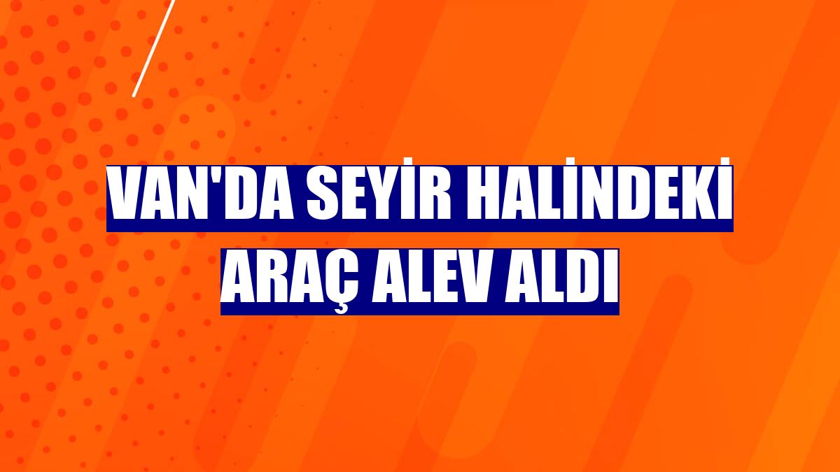 Van'da seyir halindeki araç alev aldı