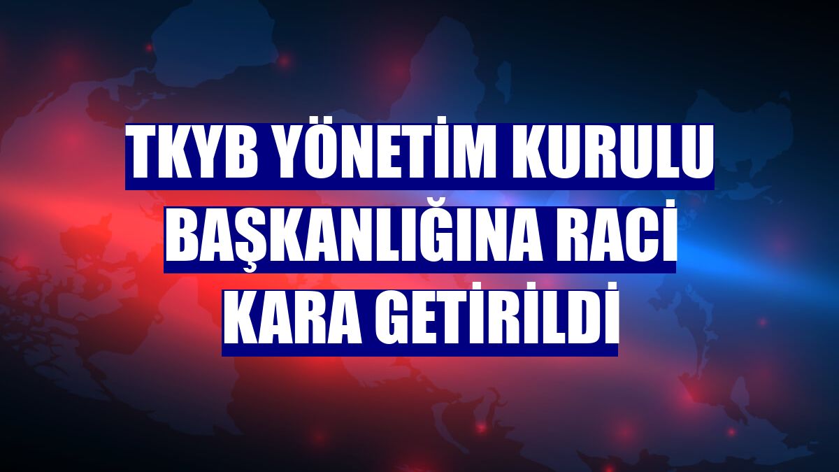 TKYB yönetim kurulu başkanlığına Raci Kara getirildi