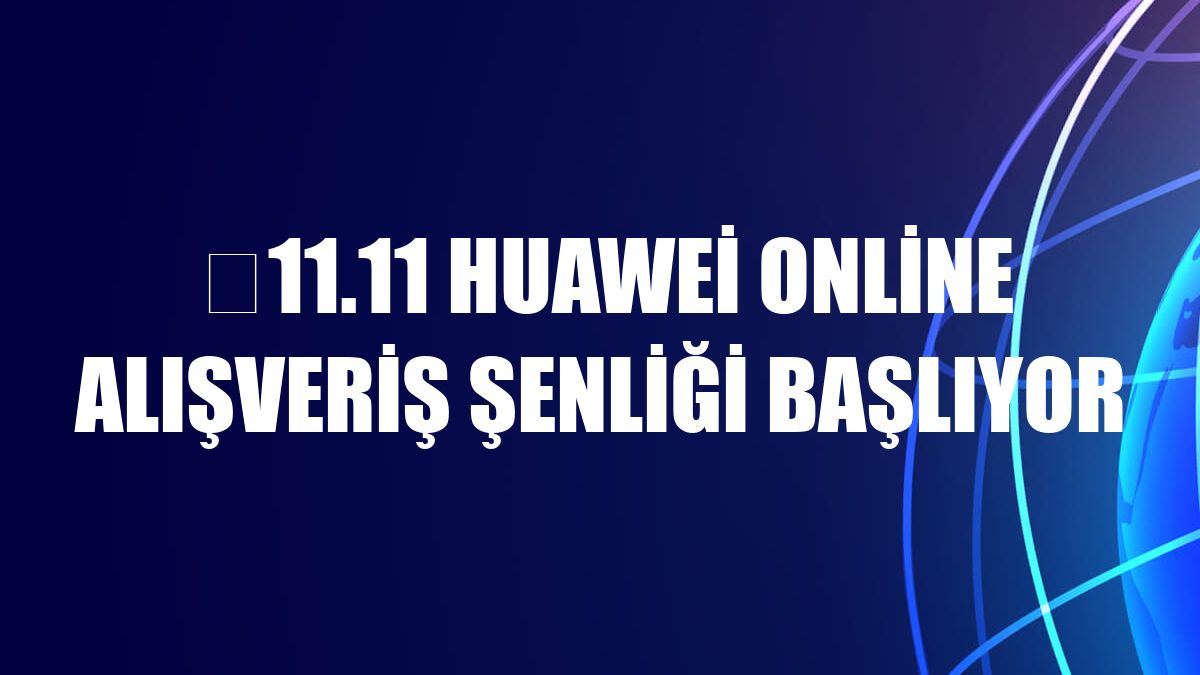 ​11.11 Huawei Online Alışveriş Şenliği başlıyor
