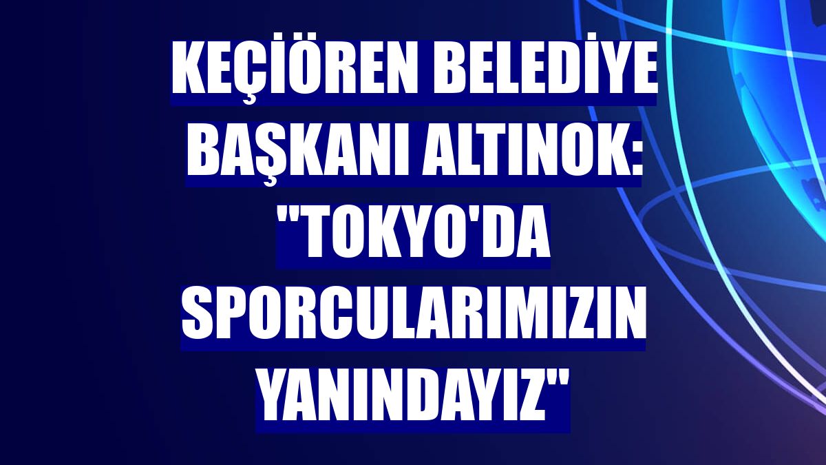 Keçiören Belediye Başkanı Altınok: "Tokyo'da sporcularımızın yanındayız"
