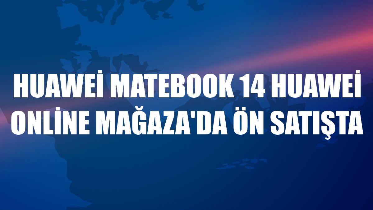 Huawei MateBook 14 Huawei Online Mağaza'da ön satışta