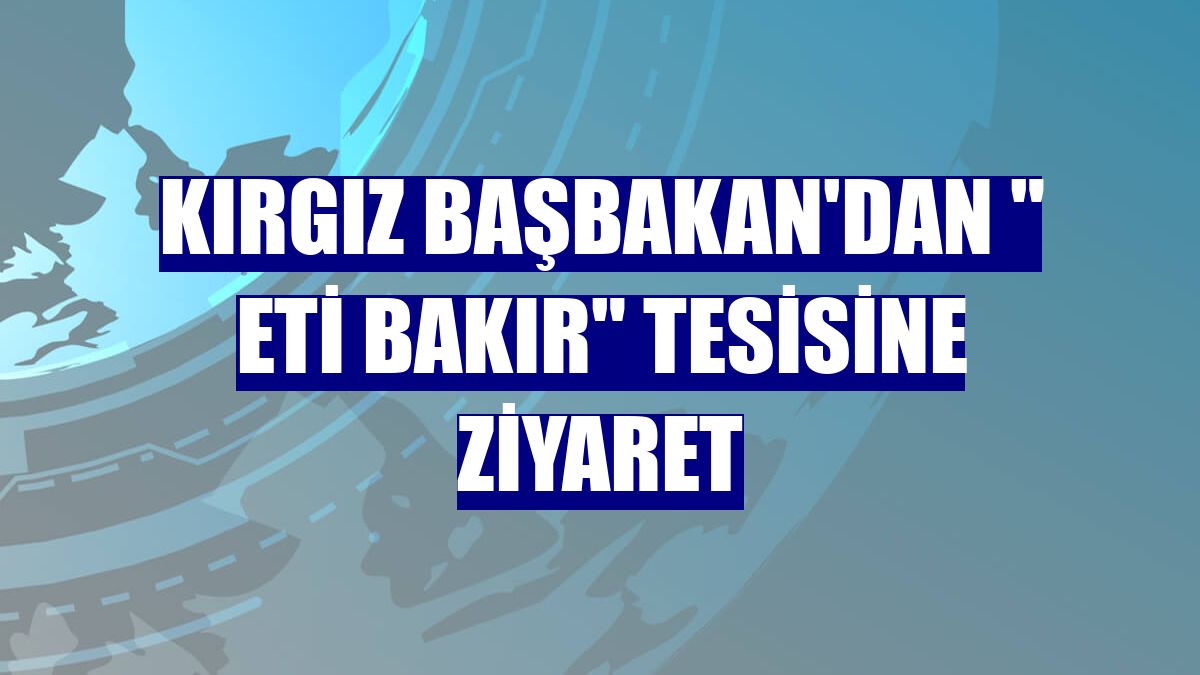 Kırgız Başbakan'dan " Eti Bakır" tesisine ziyaret