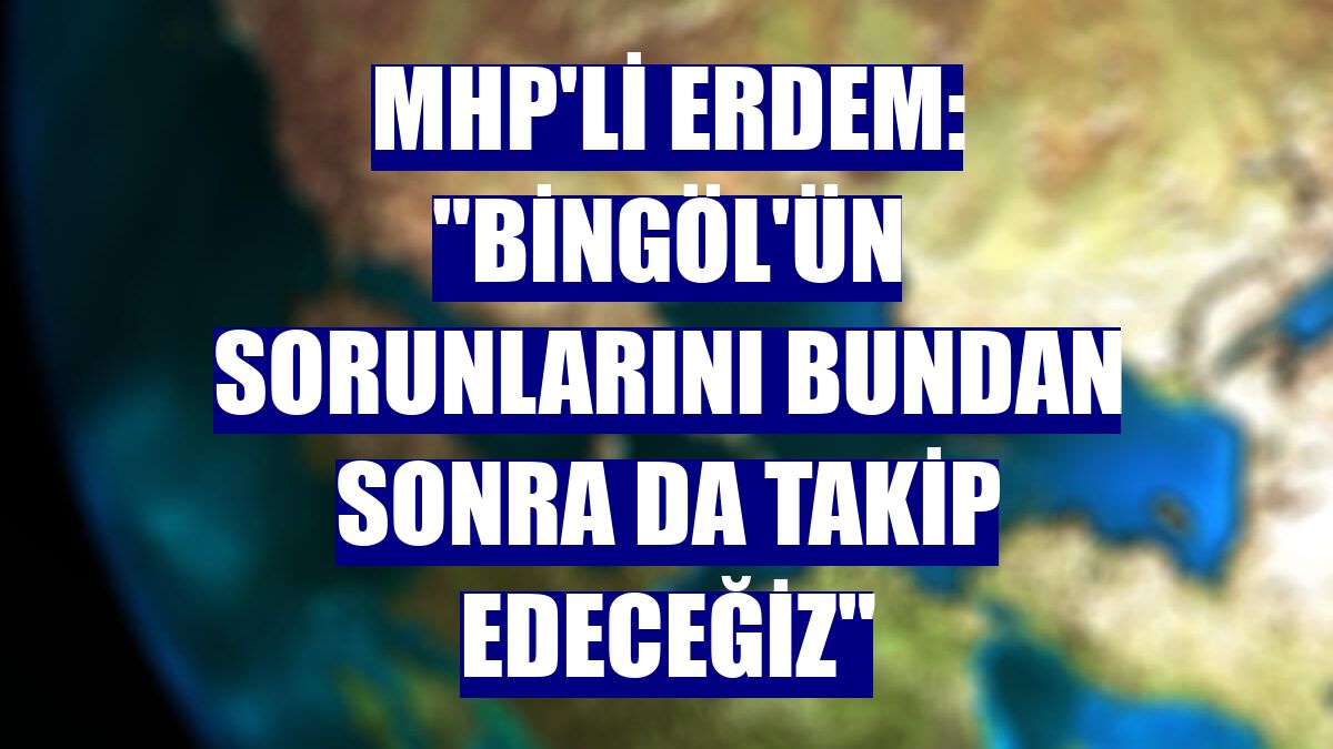 MHP'li Erdem: "Bingöl'ün sorunlarını bundan sonra da takip edeceğiz"