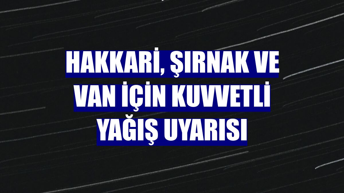 Hakkari, Şırnak ve Van için kuvvetli yağış uyarısı