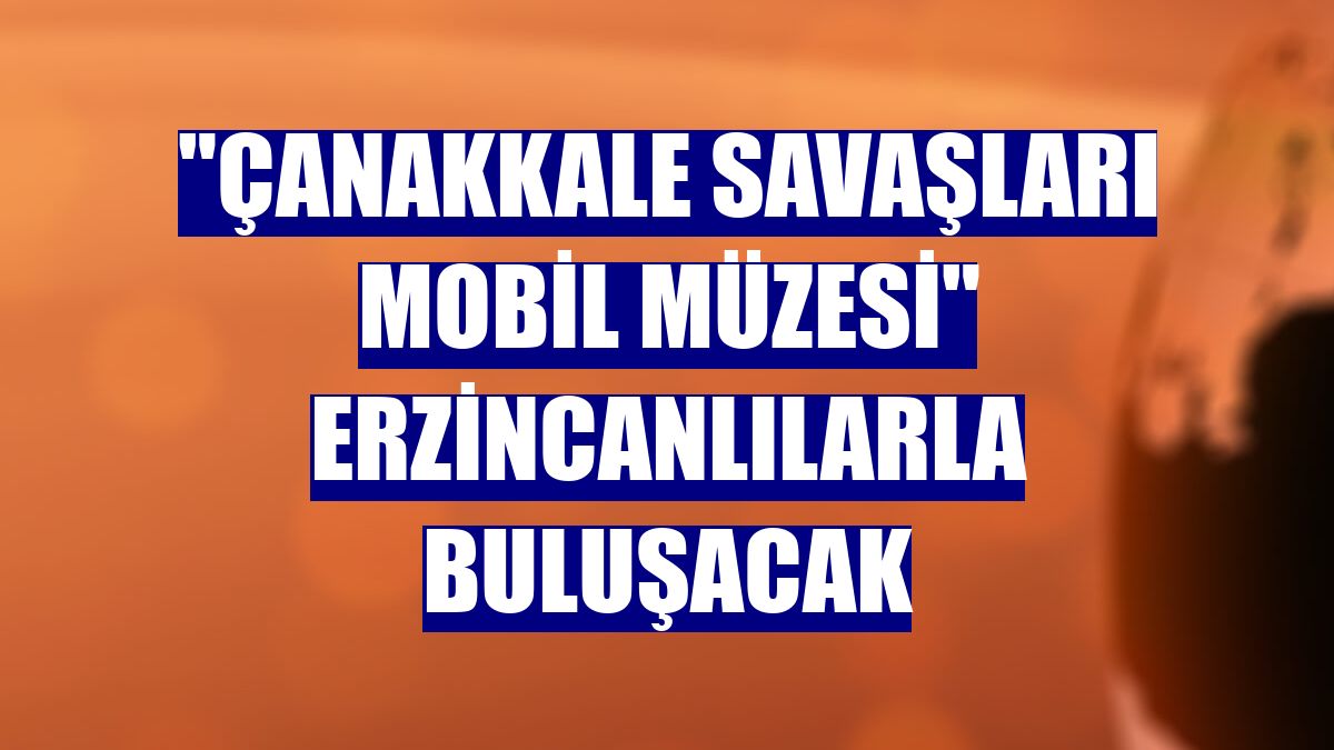 "Çanakkale Savaşları Mobil Müzesi" Erzincanlılarla buluşacak