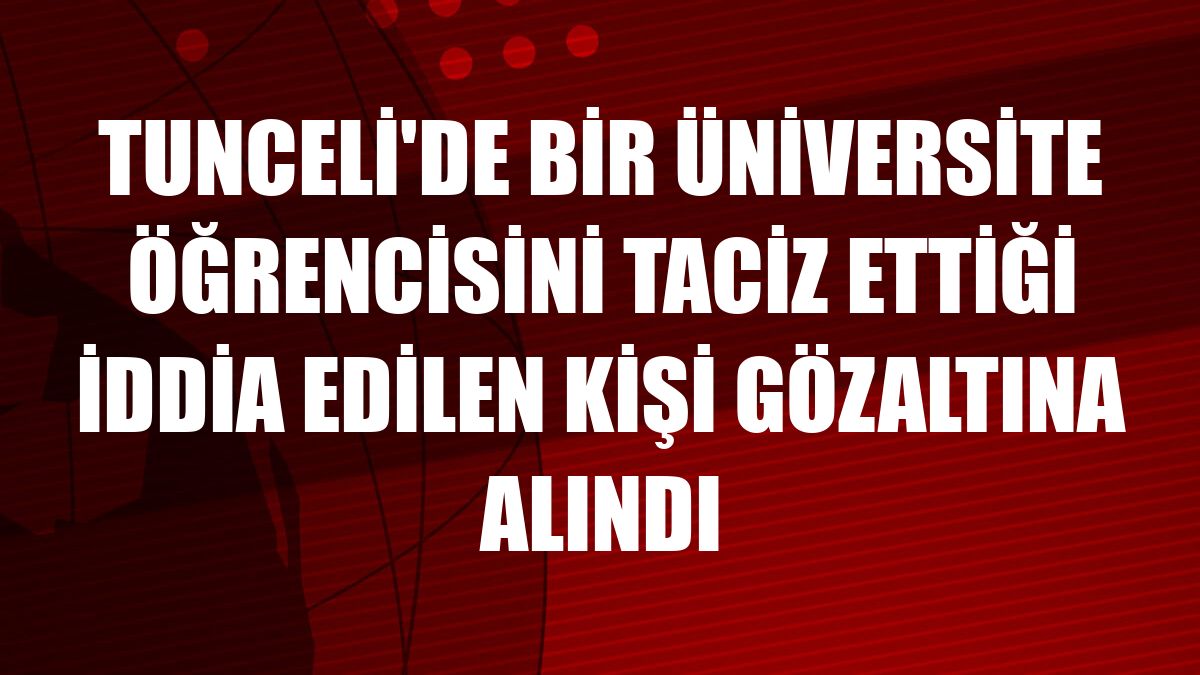 Tunceli'de bir üniversite öğrencisini taciz ettiği iddia edilen kişi gözaltına alındı