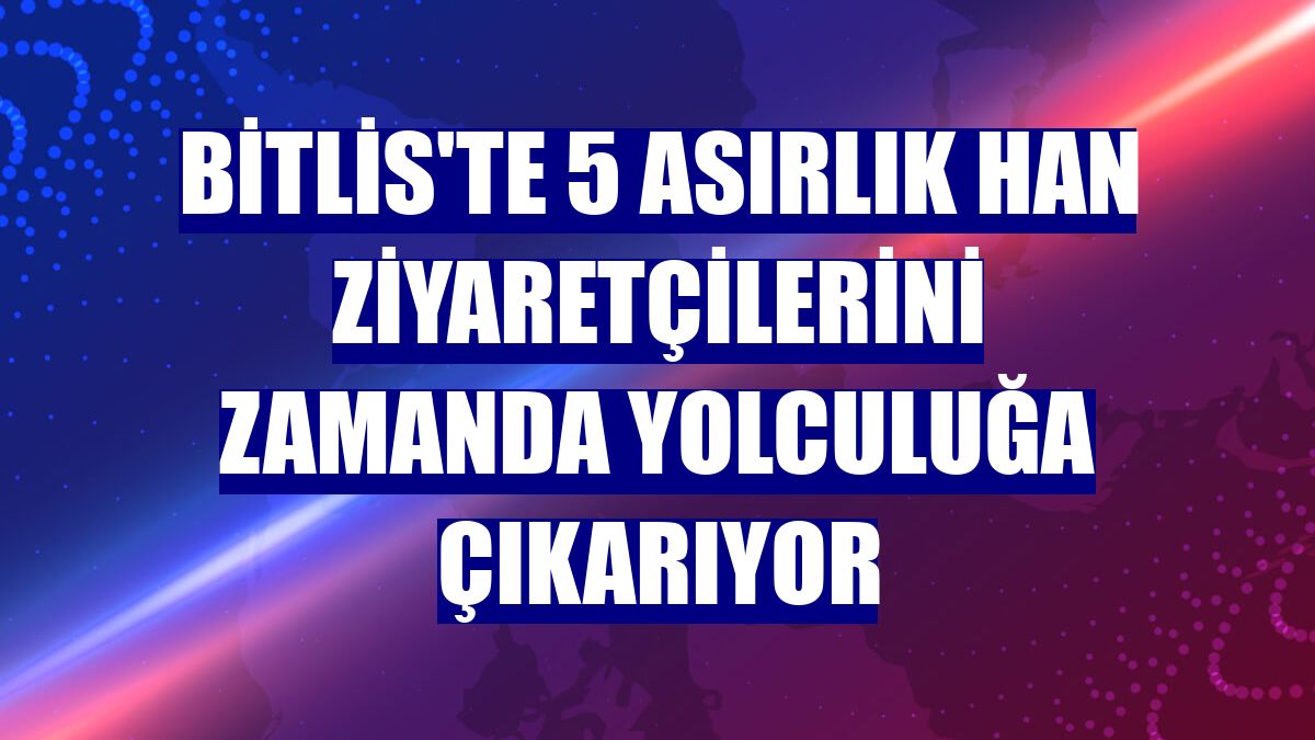 Bitlis'te 5 asırlık han ziyaretçilerini zamanda yolculuğa çıkarıyor