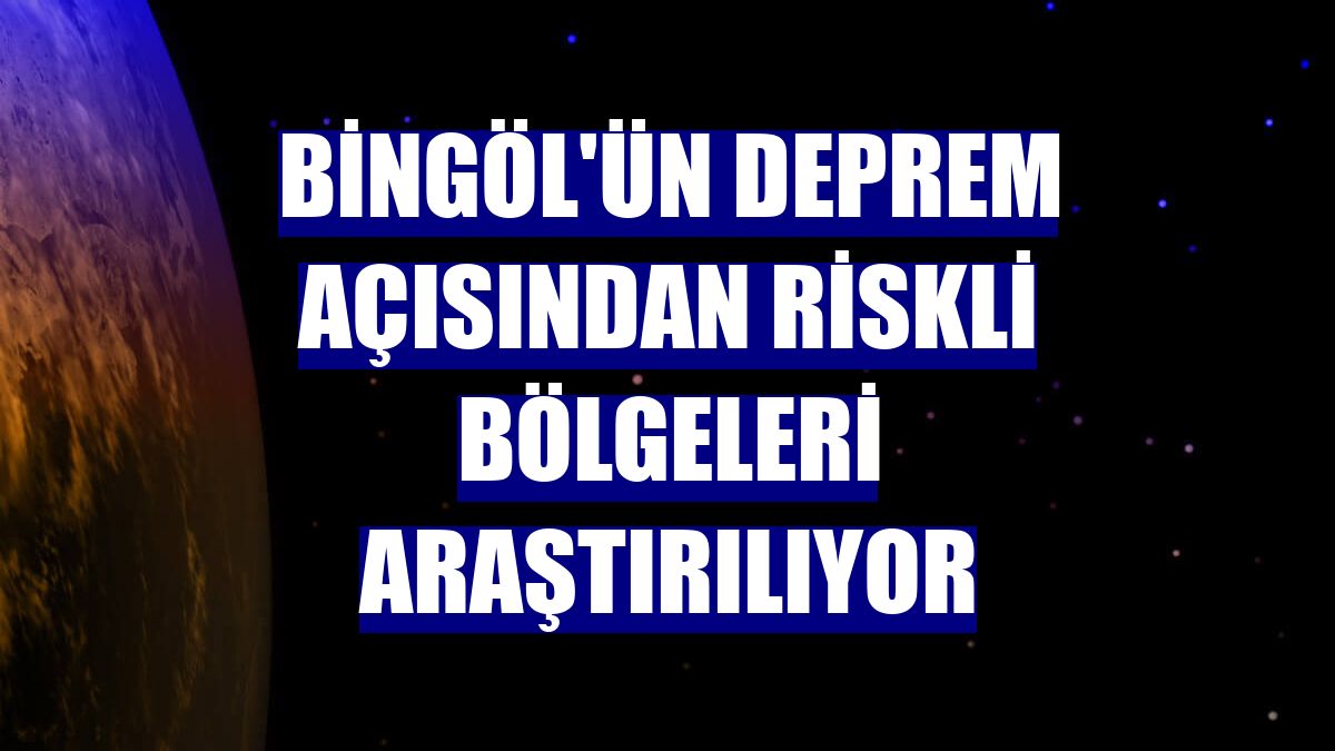 Bingöl'ün deprem açısından riskli bölgeleri araştırılıyor
