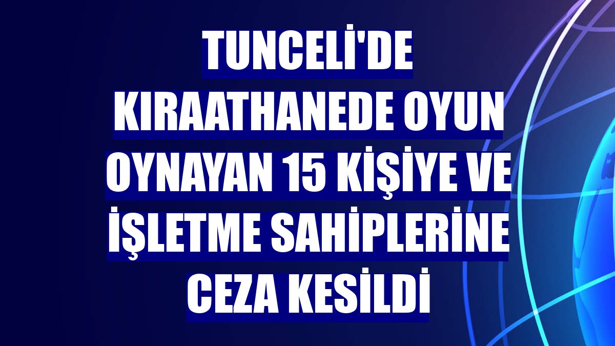 Tunceli'de kıraathanede oyun oynayan 15 kişiye ve işletme sahiplerine ceza kesildi