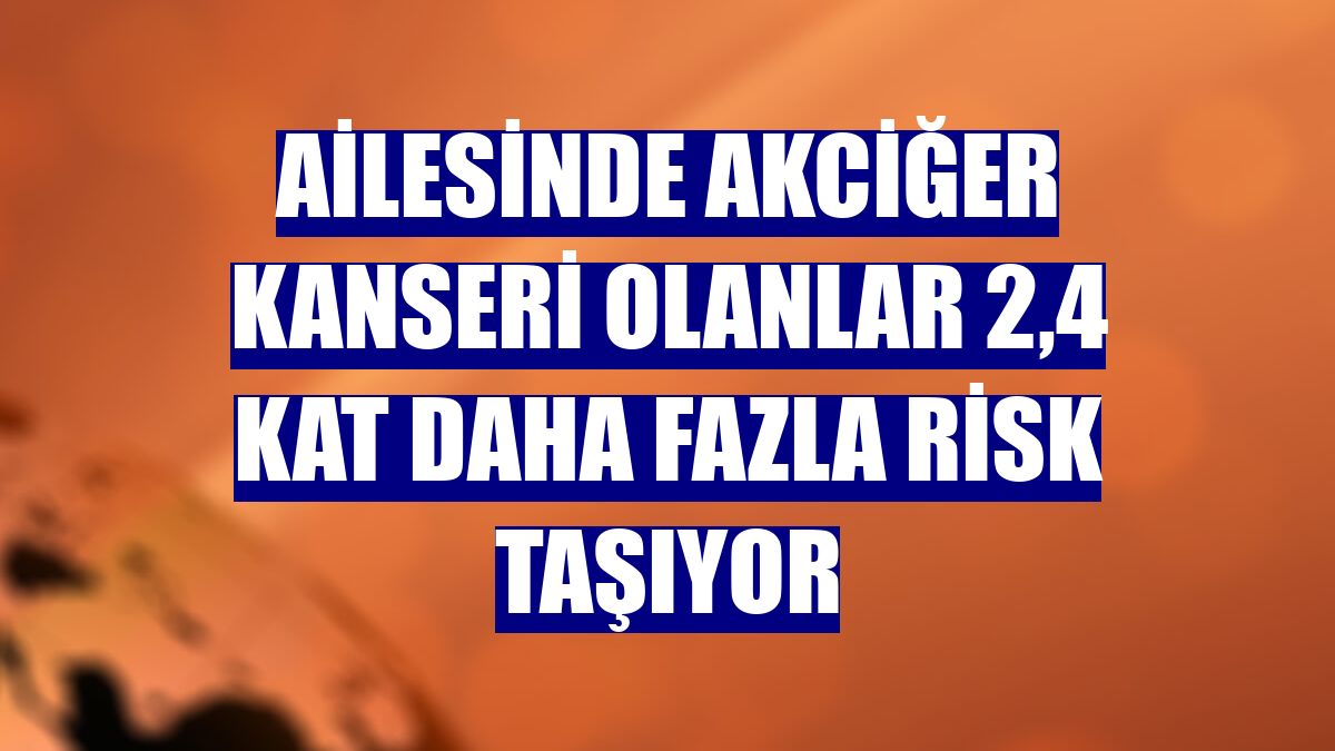 Ailesinde akciğer kanseri olanlar 2,4 kat daha fazla risk taşıyor